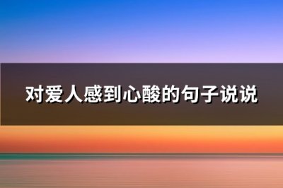 ​对爱人感到心酸的句子说说(精选133句)