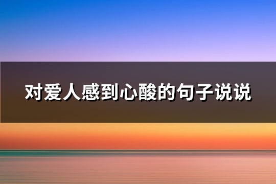 对爱人感到心酸的句子说说(精选133句)